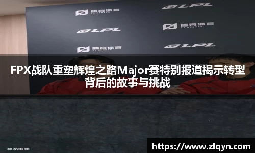 FPX战队重塑辉煌之路Major赛特别报道揭示转型背后的故事与挑战
